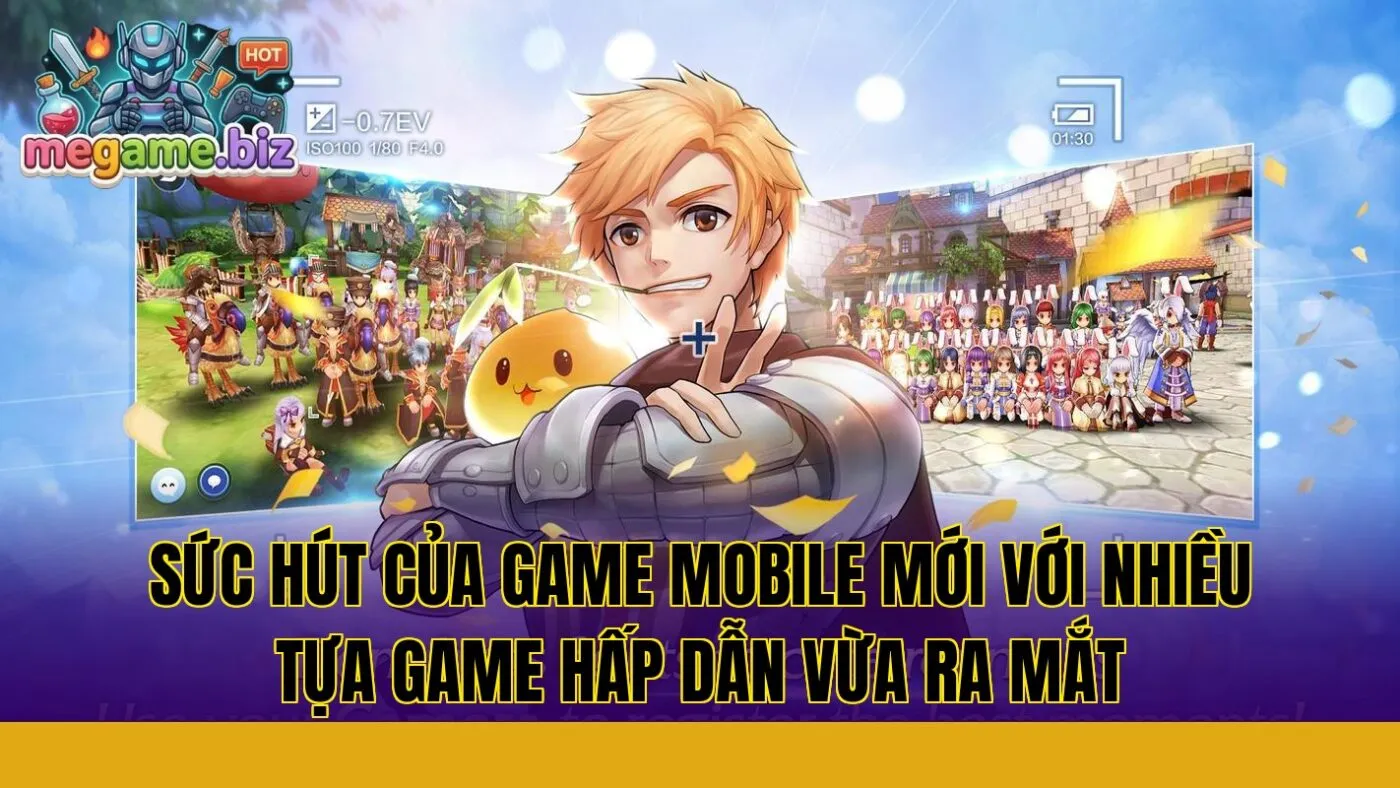 Sức hút của game mobile mới với nhiều tựa game hấp dẫn vừa ra mắt