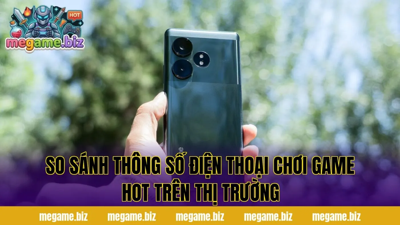 So sánh thông số điện thoại chơi game hot trên thị trường